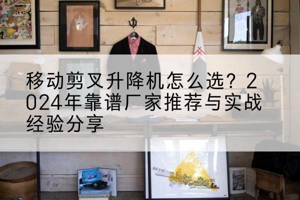 中沙群岛升降平台厂家推荐-移动剪叉升降机怎么选？2024年靠谱厂家推荐与实战经验分享