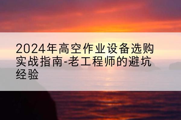 中沙群岛高空作业升降机厂家推荐-2024年高空作业设备选购实战指南-老工程师的避坑经验