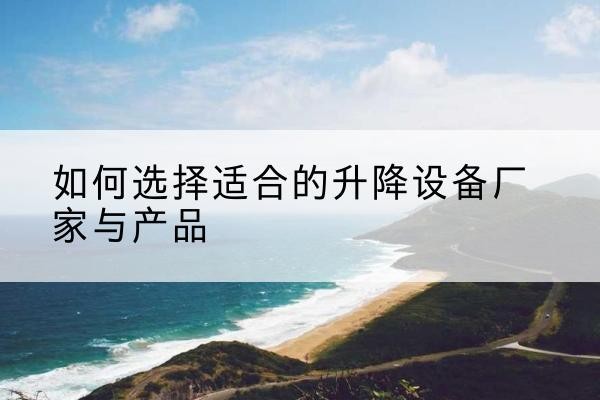 中沙群岛电动升降平台厂家-如何选择适合的升降设备厂家与产品
