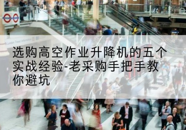 中沙群岛高空作业升降机厂家-选购高空作业升降机的五个实战经验-老采购手把手教你避坑
