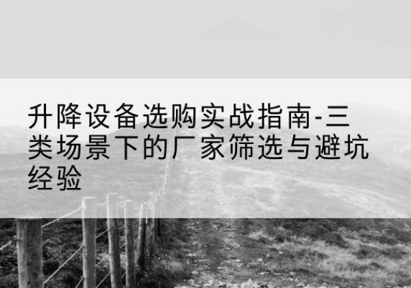 中沙群岛移动式升降机厂家推荐-升降设备选购实战指南-三类场景下的厂家筛选与避坑经验