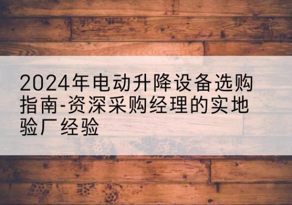 中沙群岛电动剪叉升降平台厂家-2024年电动升降设备选购指南-资深采购经理的实地验厂经验