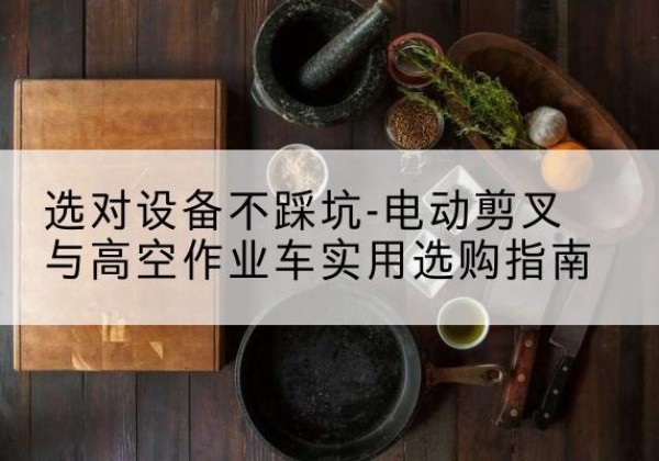 中沙群岛电动剪叉升降平台怎么选-选对设备不踩坑-电动剪叉与高空作业车实用选购指南