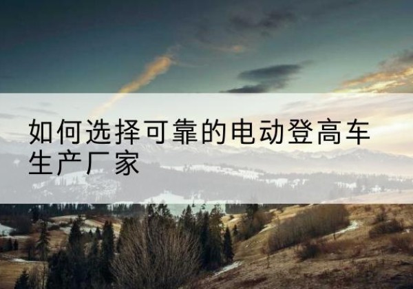 中沙群岛电动登高车厂家-如何选择可靠的电动登高车生产厂家