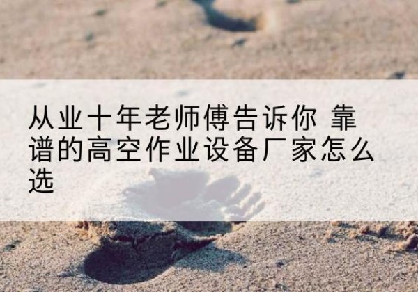 中沙群岛高空作业升降机厂家推荐-从业十年老师傅告诉你 靠谱的高空作业设备厂家怎么选