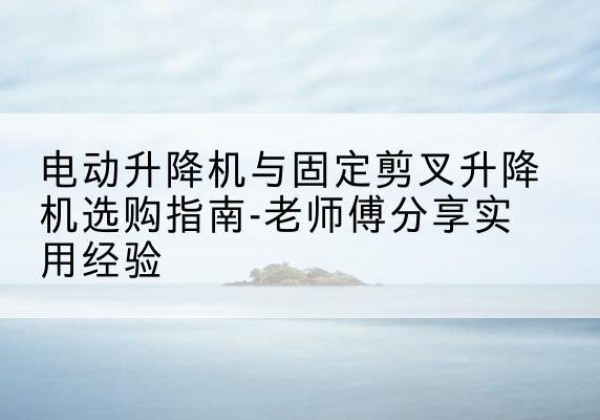 中沙群岛电动升降机怎么选-电动升降机与固定剪叉升降机选购指南-老师傅分享实用经验