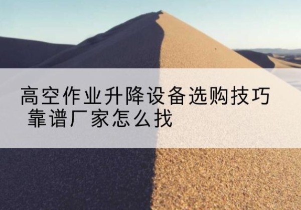 中沙群岛电动升降平台厂家推荐-高空作业升降设备选购技巧 靠谱厂家怎么找