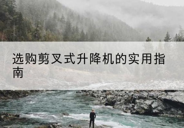 中沙群岛剪叉式升降机怎么选-选购剪叉式升降机的实用指南