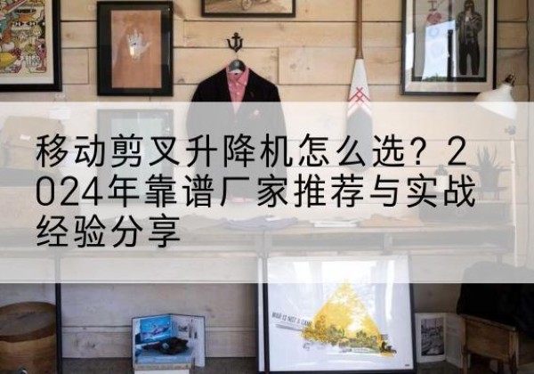 中沙群岛升降平台厂家推荐-移动剪叉升降机怎么选？2024年靠谱厂家推荐与实战经验分享
