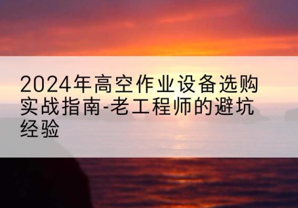 中沙群岛高空作业升降机厂家推荐-2024年高空作业设备选购实战指南-老工程师的避坑经验