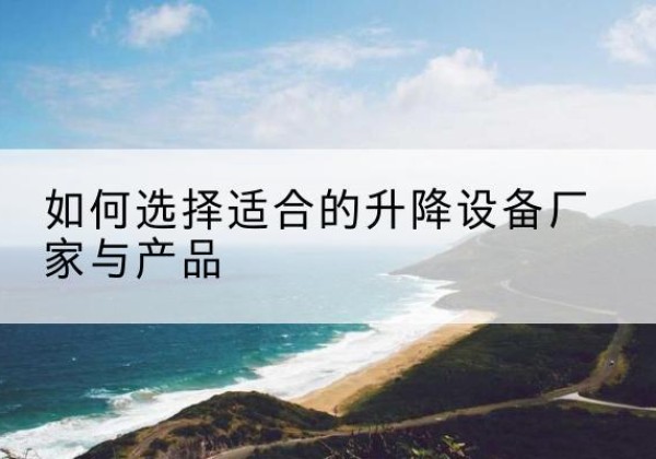 中沙群岛电动升降平台厂家-如何选择适合的升降设备厂家与产品