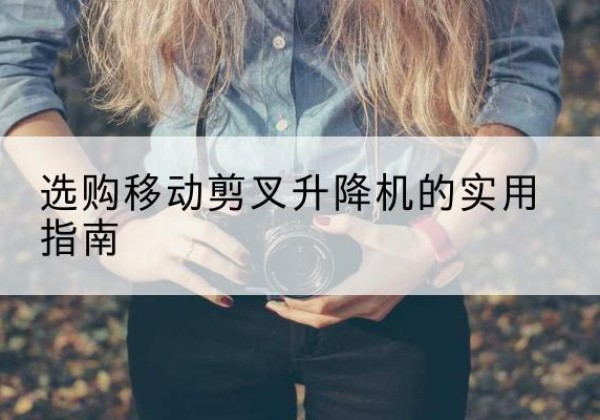 中沙群岛移动剪叉升降机怎么选-选购移动剪叉升降机的实用指南