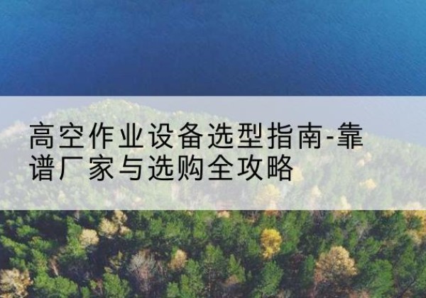 中沙群岛升降车厂家-高空作业设备选型指南-靠谱厂家与选购全攻略